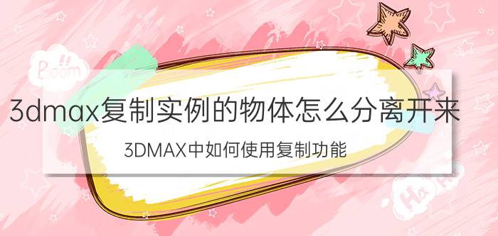 3dmax复制实例的物体怎么分离开来 3DMAX中如何使用复制功能？